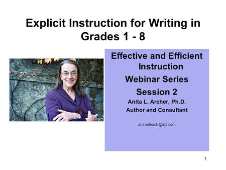 1 Explicit Instruction for Writing in Grades 1 - 8 Effective and Efficient Instruction Webinar Series Session 2 Anita L. Archer, Ph.D. Author and Consultant.
