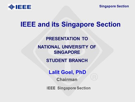 Singapore Section Lalit Goel, PhD IEEE and its Singapore Section PRESENTATION TO NATIONAL UNIVERSITY OF SINGAPORE STUDENT BRANCH Chairman IEEE Singapore.