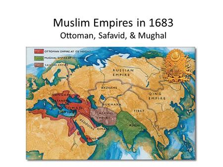 Muslim Empires in 1683 Ottoman, Safavid, & Mughal.