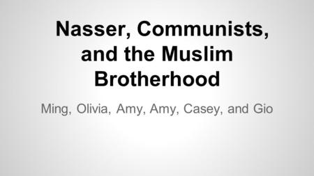 Nasser, Communists, and the Muslim Brotherhood Ming, Olivia, Amy, Amy, Casey, and Gio.