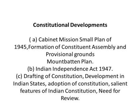Constitutional Developments   ( a) Cabinet Mission Small Plan of 1945,Formation of Constituent Assembly and Provisional grounds Mountbatten Plan. (b)