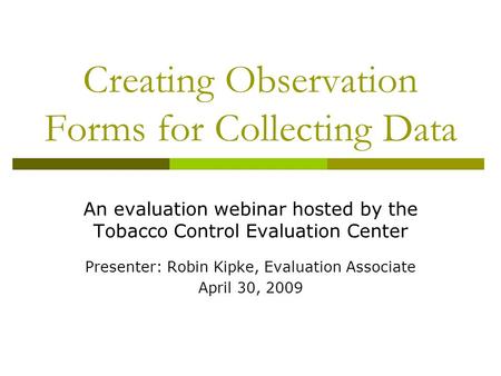 Creating Observation Forms for Collecting Data An evaluation webinar hosted by the Tobacco Control Evaluation Center Presenter: Robin Kipke, Evaluation.