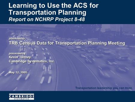 Transportation leadership you can trust. presented to TRB Census Data for Transportation Planning Meeting presented by Kevin Tierney Cambridge Systematics,