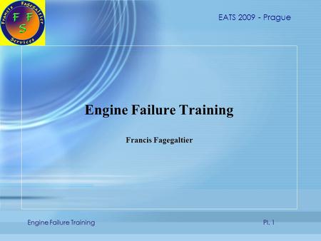 EATS 2009 - Prague Engine Failure Training Pl. 1 Engine Failure Training Francis Fagegaltier Engine Failure Training Francis Fagegaltier.