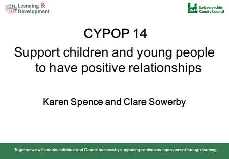 Together we will enable individual and Council success by supporting continuous improvement through learning CYPOP 14 Support children and young people.