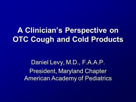 A Clinician’s Perspective on OTC Cough and Cold Products Daniel Levy, M.D., F.A.A.P. President, Maryland Chapter American Academy of Pediatrics.
