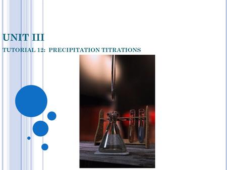 UNIT III TUTORIAL 12: PRECIPITATION TITRATIONS. OBJECTIVES In this Tutorial you will be shown: 1. How titrations involving precipitation reactions can.