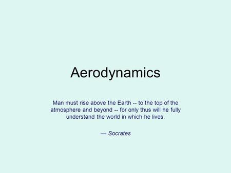 Aerodynamics Man must rise above the Earth -- to the top of the atmosphere and beyond -- for only thus will he fully understand the world in which he lives.