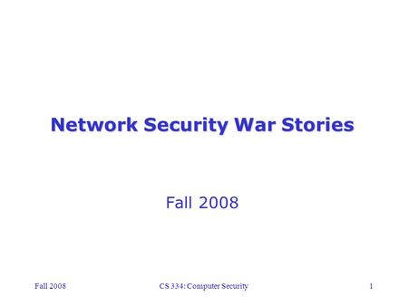 Fall 2008CS 334: Computer Security1 Network Security War Stories Fall 2008.