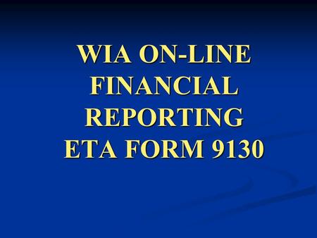 WIA ON-LINE FINANCIAL REPORTING ETA FORM 9130. This workshop reviews the procedures for submitting the DOL-WIA Financial Report ETA-9130. ON-LINE FINANCIAL.