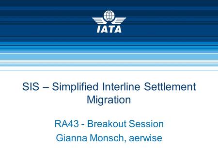 SIS – Simplified Interline Settlement Migration RA43 - Breakout Session Gianna Monsch, aerwise.