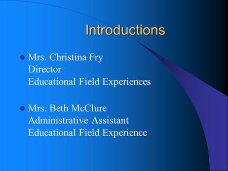 Introductions Mrs. Christina Fry Director Educational Field Experiences Mrs. Beth McClure Administrative Assistant Educational Field Experience.
