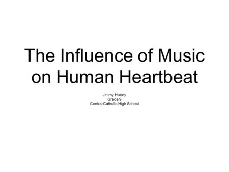 The Influence of Music on Human Heartbeat Jimmy Hurley Grade 9 Central Catholic High School.