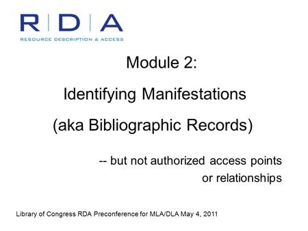 Module 2: Identifying Manifestations (aka Bibliographic Records) -- but not authorized access points or relationships Library of Congress RDA Preconference.