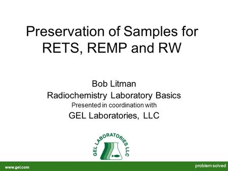 Www.gel.com problem solved Preservation of Samples for RETS, REMP and RW Bob Litman Radiochemistry Laboratory Basics Presented in coordination with GEL.