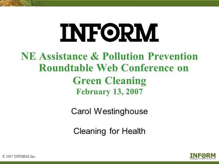 © 2007 INFORM, Inc. 1 NE Assistance & Pollution Prevention Roundtable Web Conference on Green Cleaning February 13, 2007 Carol Westinghouse Cleaning for.