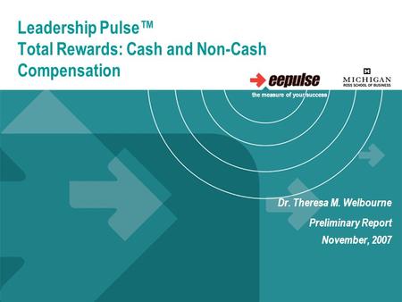Leadership Pulse™ Total Rewards: Cash and Non-Cash Compensation Dr. Theresa M. Welbourne Preliminary Report November, 2007 the measure of your success.