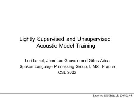 Lightly Supervised and Unsupervised Acoustic Model Training Lori Lamel, Jean-Luc Gauvain and Gilles Adda Spoken Language Processing Group, LIMSI, France.