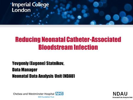 Reducing Neonatal Catheter-Associated Bloodstream Infection Yevgeniy (Eugene) Statnikov, Data Manager Neonatal Data Analysis Unit (NDAU)