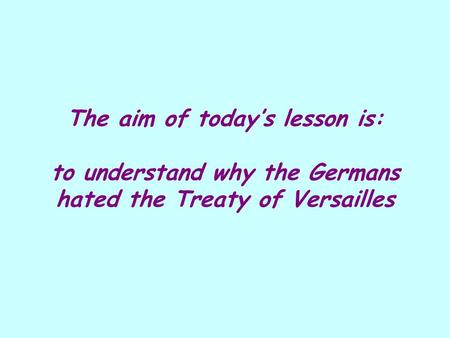 The aim of today’s lesson is: to understand why the Germans hated the Treaty of Versailles.