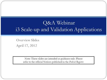 Overview Slides April 17, 2012 Q&A Webinar i3 Scale-up and Validation Applications Note: These slides are intended as guidance only. Please refer to the.