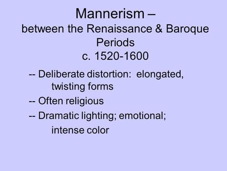 Mannerism – between the Renaissance & Baroque Periods c. 1520-1600 -- Deliberate distortion: elongated, twisting forms -- Often religious -- Dramatic lighting;