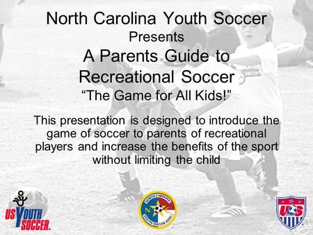 North Carolina Youth Soccer Presents A Parents Guide to Recreational Soccer “The Game for All Kids!” This presentation is designed to introduce the game.