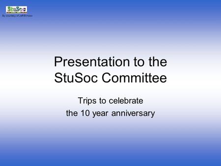 Presentation to the StuSoc Committee Trips to celebrate the 10 year anniversary By courtesy of Jeff Blincow.