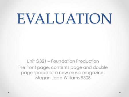EVALUATION Unit G321 – Foundation Production The front page, contents page and double page spread of a new music magazine: Megan Jade Williams 9308.