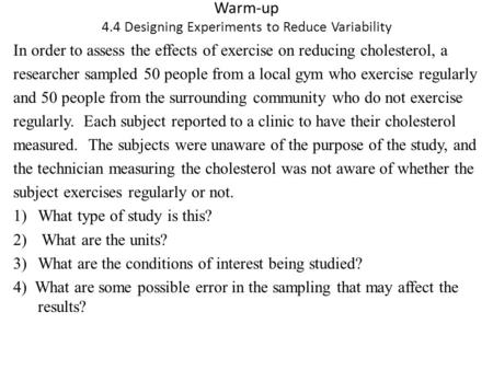 Warm-up 4.4 Designing Experiments to Reduce Variability In order to assess the effects of exercise on reducing cholesterol, a researcher sampled 50 people.