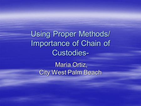 Using Proper Methods/ Importance of Chain of Custodies- Maria Ortiz, City West Palm Beach Maria Ortiz, City West Palm Beach.