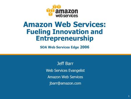 1 Amazon Web Services: Fueling Innovation and Entrepreneurship SOA Web Services Edge 2006 Jeff Barr Web Services Evangelist Amazon Web Services