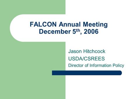 FALCON Annual Meeting December 5 th, 2006 Jason Hitchcock USDA/CSREES Director of Information Policy.