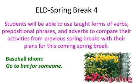 ELD-Spring Break 4 Students will be able to use taught forms of verbs, prepositional phrases, and adverbs to compare their activities from previous spring.