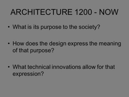 ARCHITECTURE 1200 - NOW What is its purpose to the society? How does the design express the meaning of that purpose? What technical innovations allow for.