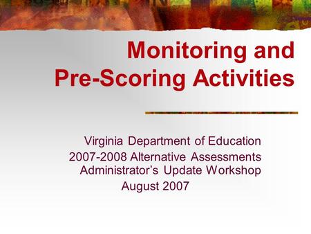Monitoring and Pre-Scoring Activities Virginia Department of Education 2007-2008 Alternative Assessments Administrator’s Update Workshop August 2007.