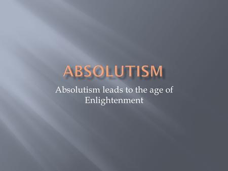 Absolutism leads to the age of Enlightenment.  Powerful Monarchs  Renaissance encourage questioning, People began to question their Kings and Queens,