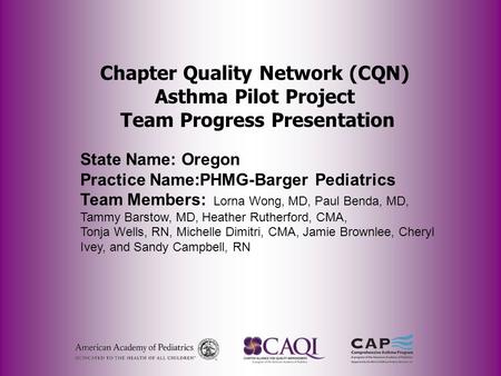 Chapter Quality Network (CQN) Asthma Pilot Project Team Progress Presentation State Name: Oregon Practice Name:PHMG-Barger Pediatrics Team Members: Lorna.