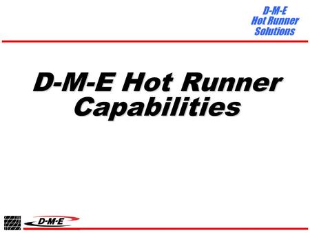 D-M-E Hot Runner Solutions D-M-E Hot Runner Capabilities.