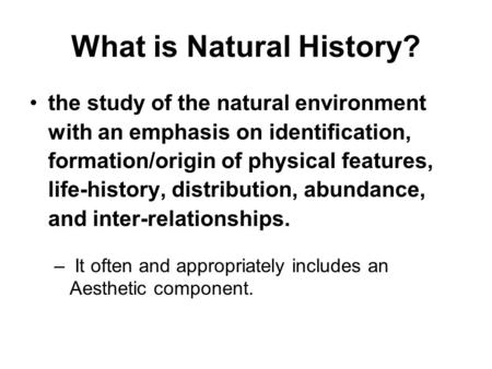 What is Natural History? the study of the natural environment with an emphasis on identification, formation/origin of physical features, life-history,