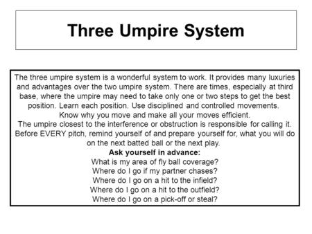 Three Umpire System The three umpire system is a wonderful system to work. It provides many luxuries and advantages over the two umpire system. There are.