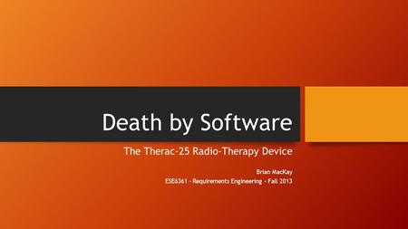 Death by Software The Therac-25 Radio-Therapy Device Brian MacKay ESE6361 - Requirements Engineering – Fall 2013.