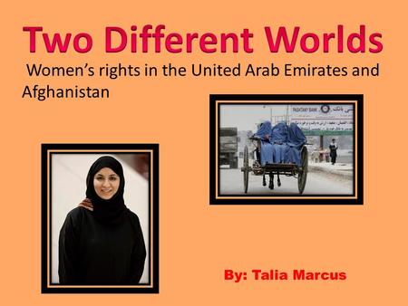 Two Different Worlds Women’s rights in the United Arab Emirates and Afghanistan By: Talia Marcus.