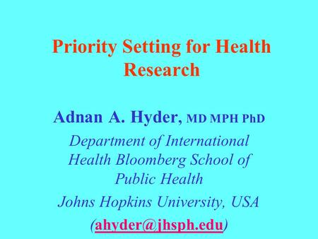 Priority Setting for Health Research Adnan A. Hyder, MD MPH PhD Department of International Health Bloomberg School of Public Health Johns Hopkins University,