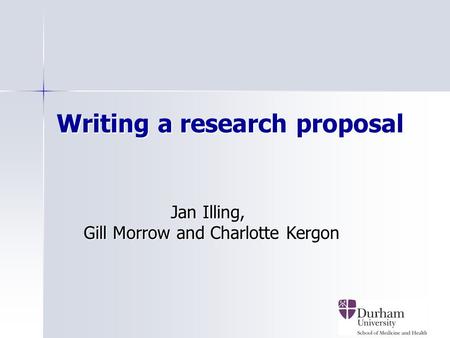 1 Writing a research proposal Jan Illing, Jan Illing, Gill Morrow and Charlotte Kergon Gill Morrow and Charlotte Kergon.