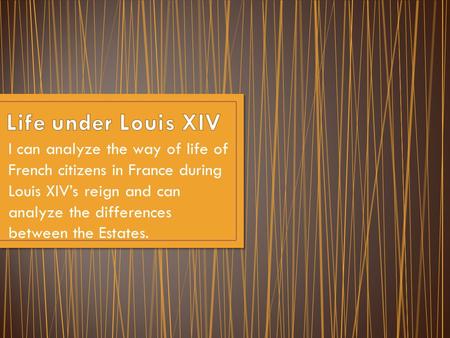I can analyze the way of life of French citizens in France during Louis XIV’s reign and can analyze the differences between the Estates.