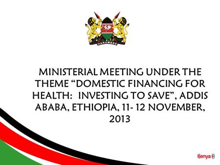 MINISTERIAL MEETING UNDER THE THEME “DOMESTIC FINANCING FOR HEALTH: INVESTING TO SAVE”, ADDIS ABABA, ETHIOPIA, 11- 12 NOVEMBER, 2013.