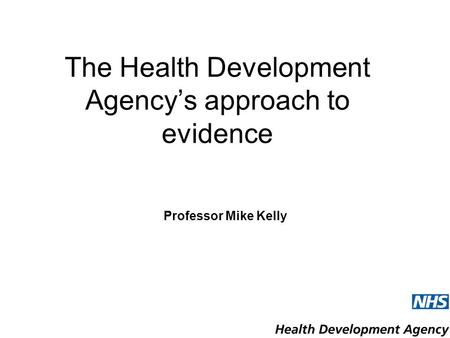 The Health Development Agency’s approach to evidence Professor Mike Kelly.