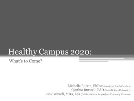 Healthy Campus 2020: What’s to Come? Michelle Burcin, PhD (University of South Carolina) Cynthia Burwell, EdD (Norfolk State University) Jim Grizzell,
