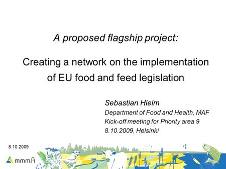 8.10.2009 A proposed flagship project: Creating a network on the implementation of EU food and feed legislation Sebastian Hielm Department of Food and.